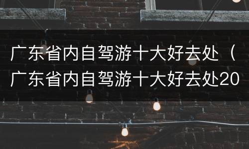 广东省内自驾游十大好去处（广东省内自驾游十大好去处2020）