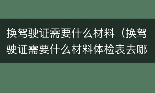 换驾驶证需要什么材料（换驾驶证需要什么材料体检表去哪弄）