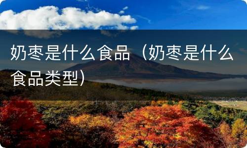 奶枣是什么食品（奶枣是什么食品类型）