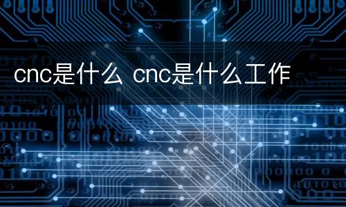 cnc是什么 cnc是什么工作