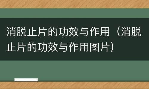 消脱止片的功效与作用（消脱止片的功效与作用图片）