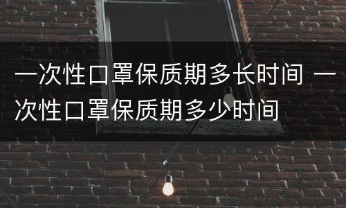 一次性口罩保质期多长时间 一次性口罩保质期多少时间