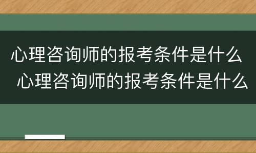 心理咨询师的报考条件是什么 心理咨询师的报考条件是什么专业