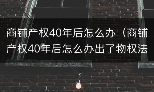 商铺产权40年后怎么办（商铺产权40年后怎么办出了物权法吗?）