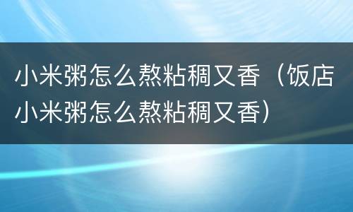 小米粥怎么熬粘稠又香（饭店小米粥怎么熬粘稠又香）