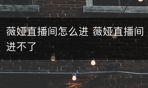 薇娅直播间怎么进 薇娅直播间进不了