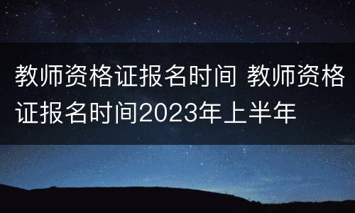 教师资格证报名时间 教师资格证报名时间2023年上半年