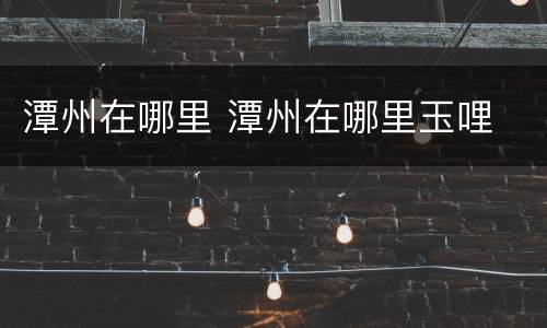 潭州在哪里 潭州在哪里玉哩