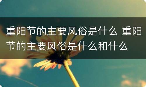 重阳节的主要风俗是什么 重阳节的主要风俗是什么和什么