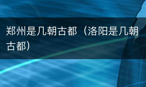 郑州是几朝古都（洛阳是几朝古都）