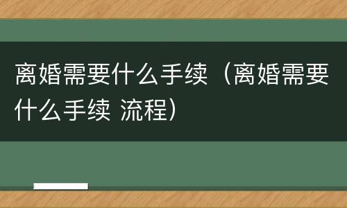 离婚需要什么手续（离婚需要什么手续 流程）