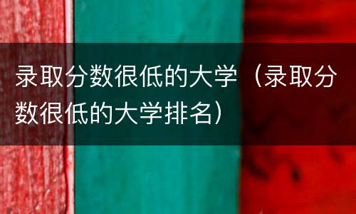 录取分数很低的大学（录取分数很低的大学排名）