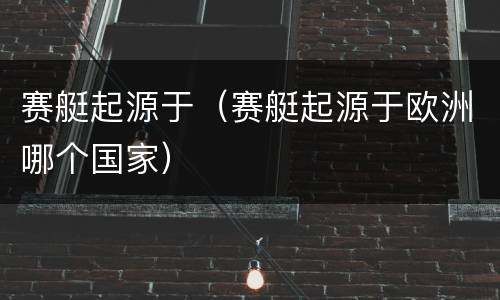 赛艇起源于（赛艇起源于欧洲哪个国家）