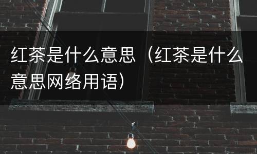 红茶是什么意思（红茶是什么意思网络用语）