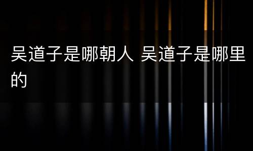 吴道子是哪朝人 吴道子是哪里的