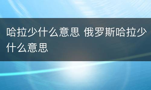 哈拉少什么意思 俄罗斯哈拉少什么意思