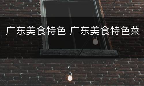 广东美食特色 广东美食特色菜