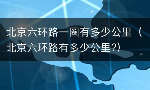 北京六环路一圈有多少公里（北京六环路有多少公里?）