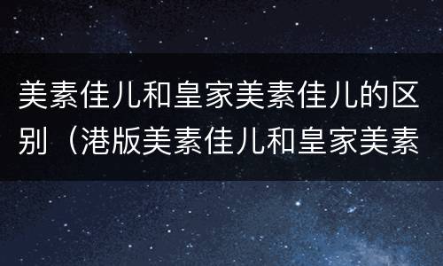 美素佳儿和皇家美素佳儿的区别（港版美素佳儿和皇家美素佳儿的区别）