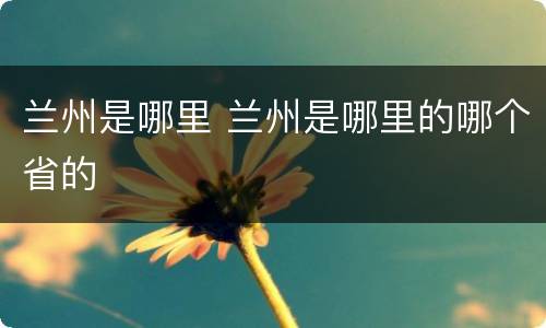 兰州是哪里 兰州是哪里的哪个省的