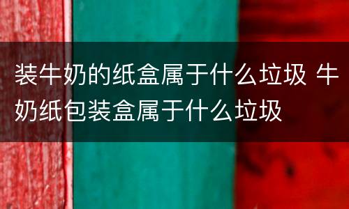 装牛奶的纸盒属于什么垃圾 牛奶纸包装盒属于什么垃圾