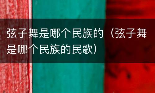 弦子舞是哪个民族的（弦子舞是哪个民族的民歌）