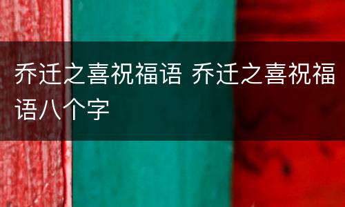 乔迁之喜祝福语 乔迁之喜祝福语八个字