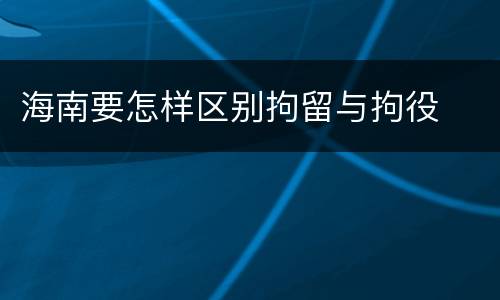 海南要怎样区别拘留与拘役