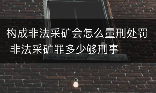 构成非法采矿会怎么量刑处罚 非法采矿罪多少够刑事