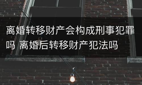 离婚转移财产会构成刑事犯罪吗 离婚后转移财产犯法吗
