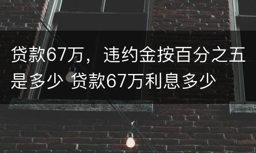 贷款67万，违约金按百分之五是多少 贷款67万利息多少