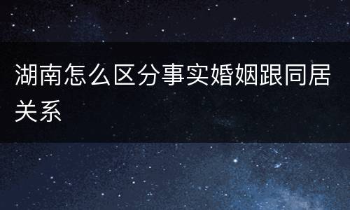 湖南怎么区分事实婚姻跟同居关系