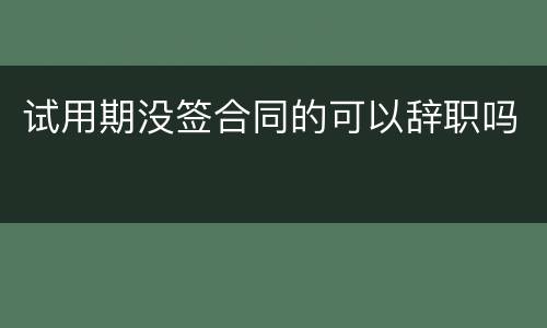 试用期没签合同的可以辞职吗