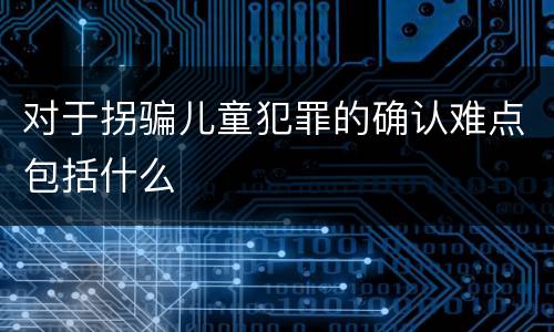 对于拐骗儿童犯罪的确认难点包括什么