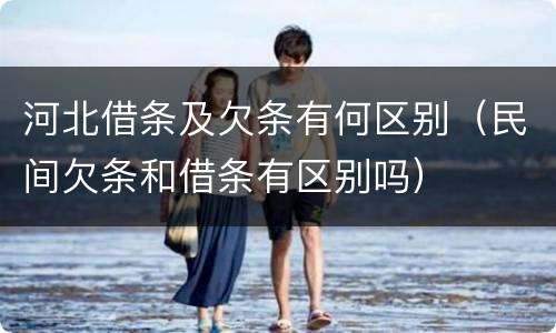 河北借条及欠条有何区别（民间欠条和借条有区别吗）
