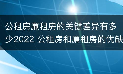 公租房廉租房的关键差异有多少2022 公租房和廉租房的优缺点