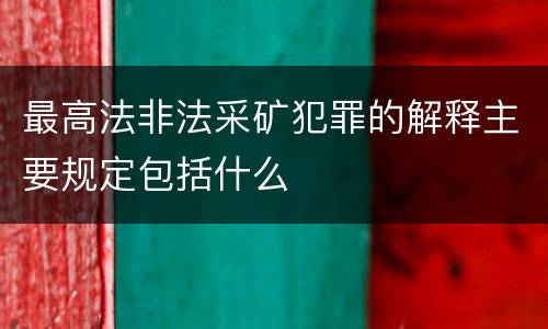 最高法非法采矿犯罪的解释主要规定包括什么