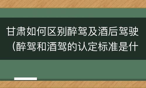 甘肃如何区别醉驾及酒后驾驶（醉驾和酒驾的认定标准是什么）