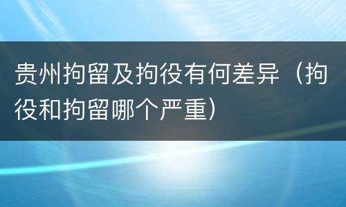 贵州拘留及拘役有何差异（拘役和拘留哪个严重）