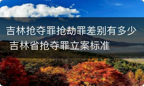 吉林抢夺罪抢劫罪差别有多少 吉林省抢夺罪立案标准
