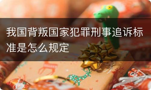 我国背叛国家犯罪刑事追诉标准是怎么规定