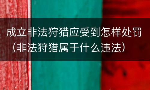 成立非法狩猎应受到怎样处罚（非法狩猎属于什么违法）