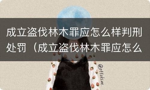 成立盗伐林木罪应怎么样判刑处罚（成立盗伐林木罪应怎么样判刑处罚金）