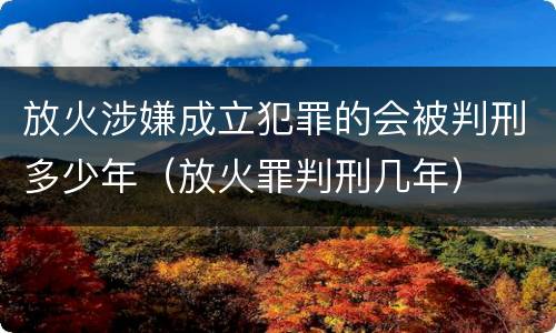 放火涉嫌成立犯罪的会被判刑多少年（放火罪判刑几年）