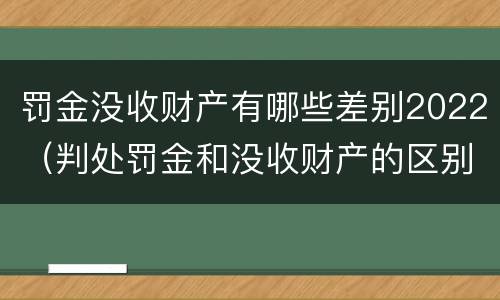 罚金没收财产有哪些差别2022（判处罚金和没收财产的区别）