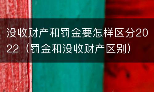 没收财产和罚金要怎样区分2022（罚金和没收财产区别）