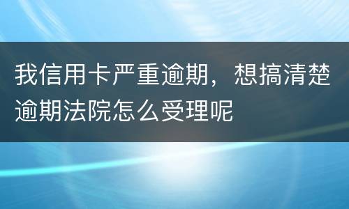 我信用卡严重逾期，想搞清楚逾期法院怎么受理呢