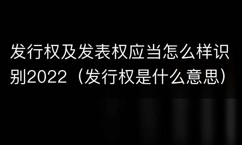 发行权及发表权应当怎么样识别2022（发行权是什么意思）