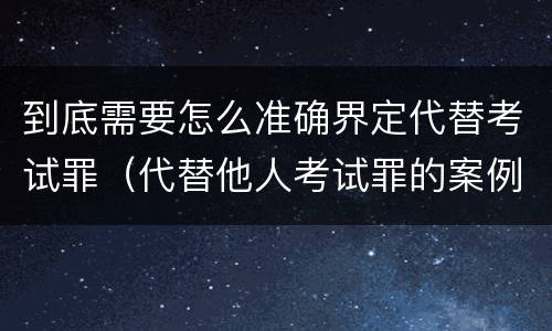 到底需要怎么准确界定代替考试罪（代替他人考试罪的案例分析）