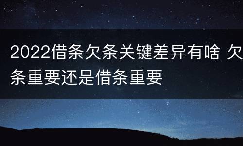 2022借条欠条关键差异有啥 欠条重要还是借条重要
